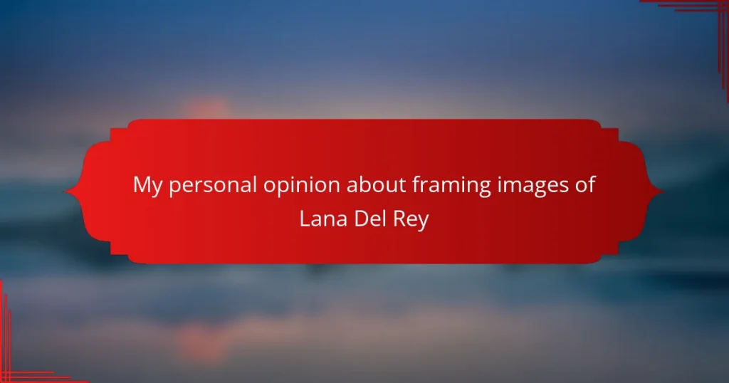 My personal opinion about framing images of Lana Del Rey